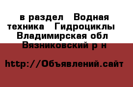  в раздел : Водная техника » Гидроциклы . Владимирская обл.,Вязниковский р-н